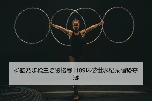 杨皓然步枪三姿资格赛1189环破世界纪录强势夺冠（yaxin）