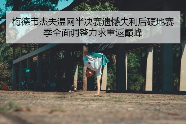 梅德韦杰夫温网半决赛遗憾失利后硬地赛季全面调整力求重返巅峰（yaxin）