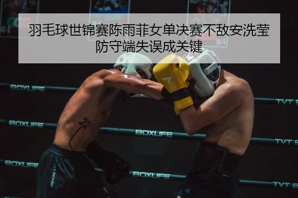 羽毛球世锦赛陈雨菲女单决赛不敌安洗莹 防守端失误成关键（yaxin）